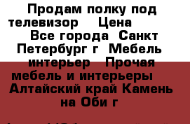 Продам полку под телевизор  › Цена ­ 2 000 - Все города, Санкт-Петербург г. Мебель, интерьер » Прочая мебель и интерьеры   . Алтайский край,Камень-на-Оби г.